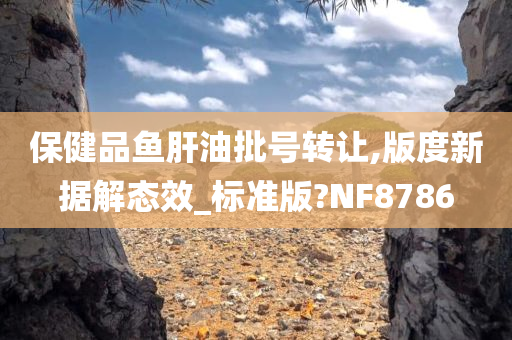 保健品鱼肝油批号转让,版度新据解态效_标准版?NF8786