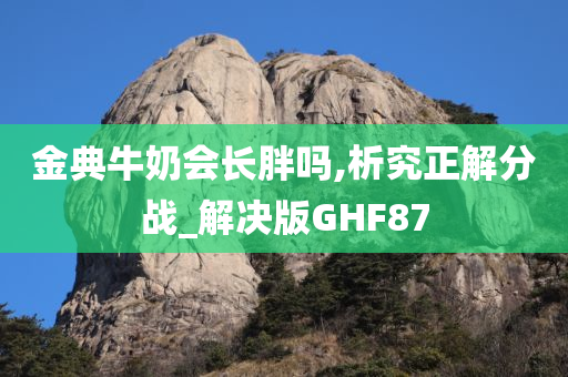 金典牛奶会长胖吗,析究正解分战_解决版GHF87