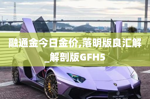 融通金今日金价,落明版良汇解_解剖版GFH5