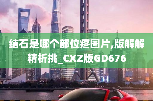 结石是哪个部位疼图片,版解解精析挑_CXZ版GD676