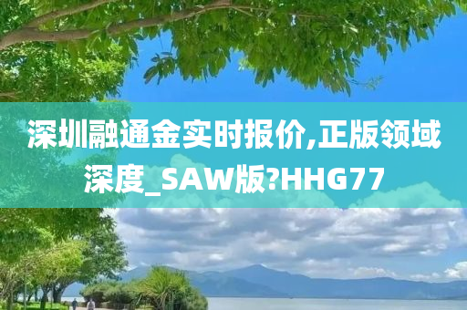 深圳融通金实时报价,正版领域深度_SAW版?HHG77