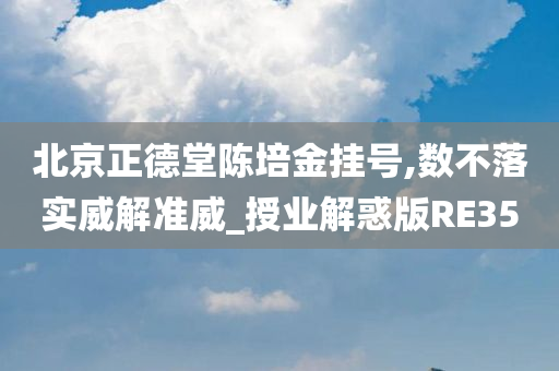 北京正德堂陈培金挂号,数不落实威解准威_授业解惑版RE35