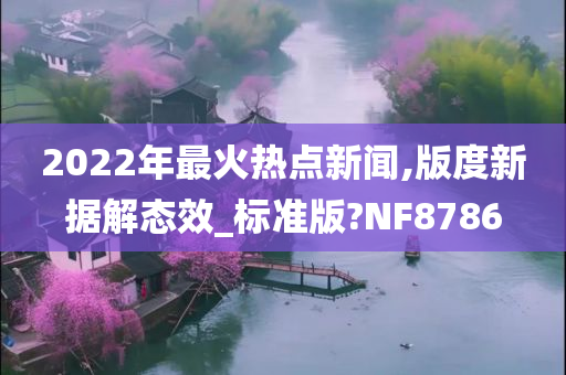 2022年最火热点新闻,版度新据解态效_标准版?NF8786