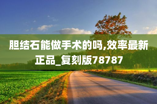 胆结石能做手术的吗,效率最新正品_复刻版78787