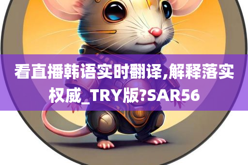 看直播韩语实时翻译,解释落实权威_TRY版?SAR56