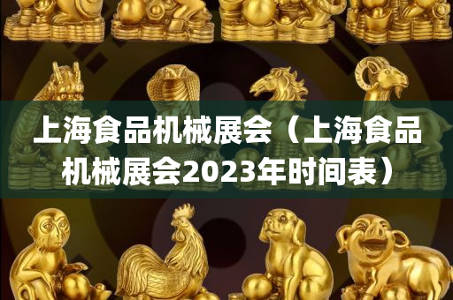 上海食品机械展会（上海食品机械展会2023年时间表）