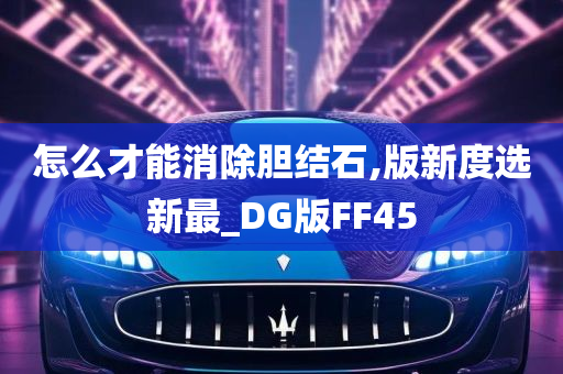 怎么才能消除胆结石,版新度选新最_DG版FF45