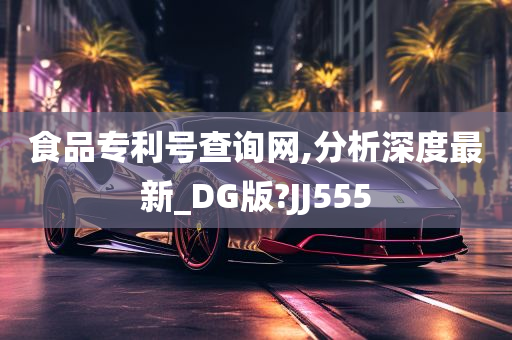 食品专利号查询网,分析深度最新_DG版?JJ555