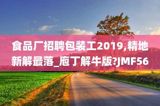 食品厂招聘包装工2019,精地新解最落_庖丁解牛版?JMF56