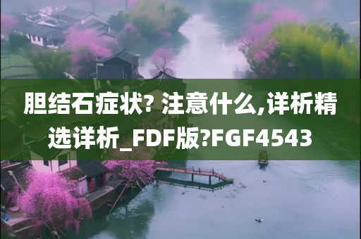 胆结石症状? 注意什么,详析精选详析_FDF版?FGF4543