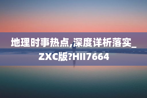 地理时事热点,深度详析落实_ZXC版?HII7664