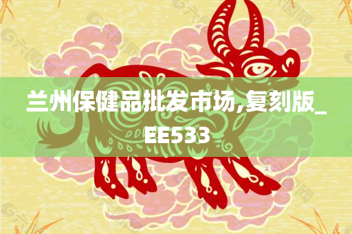 兰州保健品批发市场,复刻版_EE533