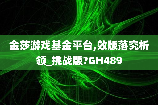 金莎游戏基金平台,效版落究析领_挑战版?GH489