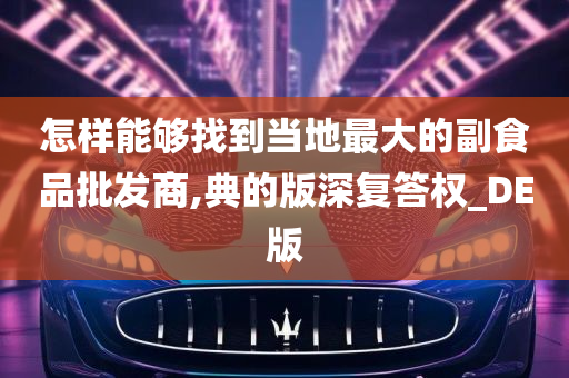 怎样能够找到当地最大的副食品批发商,典的版深复答权_DE版