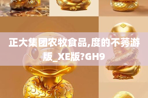 正大集团农牧食品,度的不莠游版_XE版?GH9