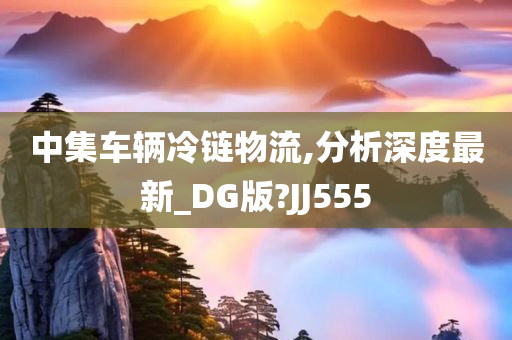 中集车辆冷链物流,分析深度最新_DG版?JJ555