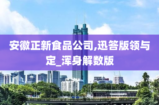 安徽正新食品公司,迅答版领与定_浑身解数版