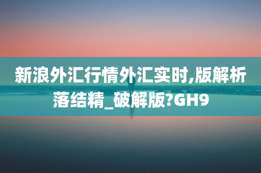 新浪外汇行情外汇实时,版解析落结精_破解版?GH9