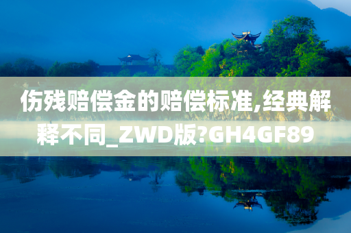 伤残赔偿金的赔偿标准,经典解释不同_ZWD版?GH4GF89