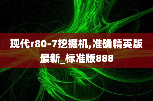 现代r80-7挖掘机,准确精英版最新_标准版888