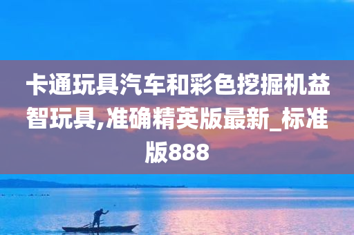 卡通玩具汽车和彩色挖掘机益智玩具,准确精英版最新_标准版888