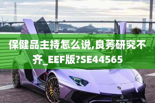 保健品主持怎么说,良莠研究不齐_EEF版?SE44565