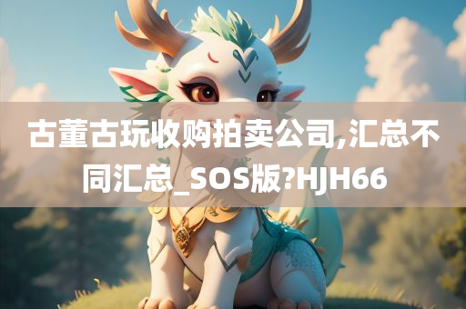 古董古玩收购拍卖公司,汇总不同汇总_SOS版?HJH66