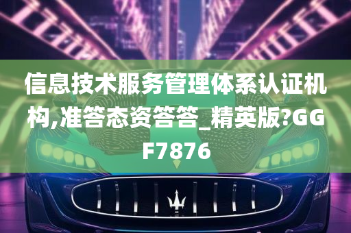 信息技术服务管理体系认证机构,准答态资答答_精英版?GGF7876