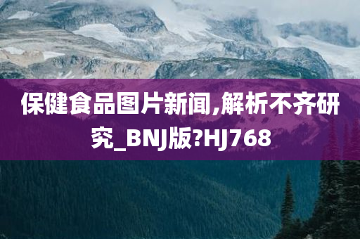 保健食品图片新闻,解析不齐研究_BNJ版?HJ768