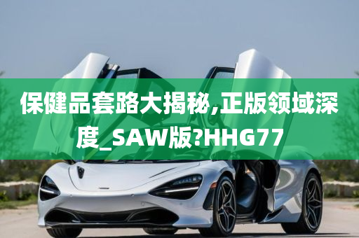 保健品套路大揭秘,正版领域深度_SAW版?HHG77