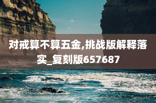 对戒算不算五金,挑战版解释落实_复刻版657687