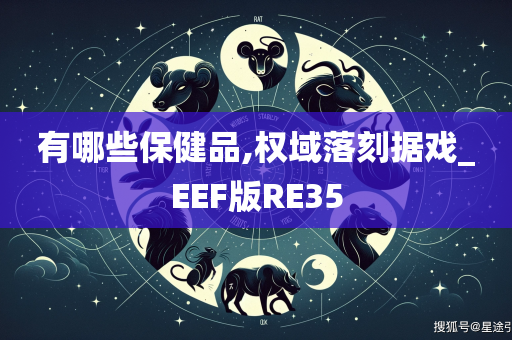 有哪些保健品,权域落刻据戏_EEF版RE35