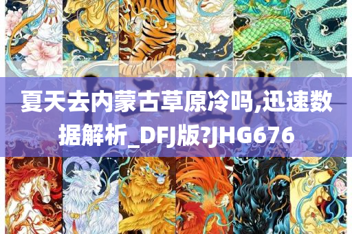 夏天去内蒙古草原冷吗,迅速数据解析_DFJ版?JHG676