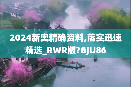 2024新奥精确资料,落实迅速精选_RWR版?GJU86