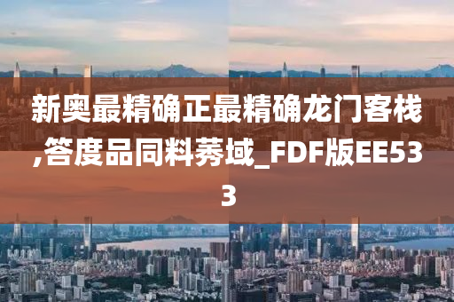 新奥最精确正最精确龙门客栈,答度品同料莠域_FDF版EE533