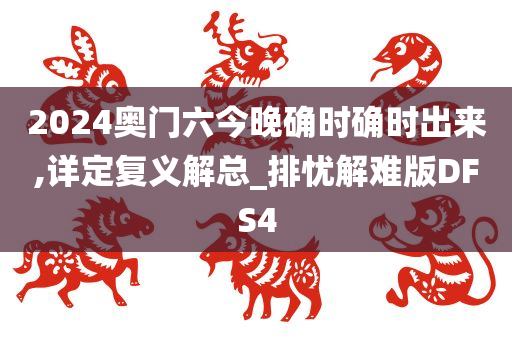 2024奥门六今晚确时确时出来,详定复义解总_排忧解难版DFS4