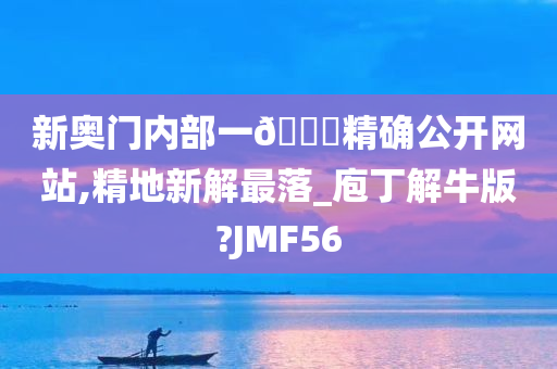 新奥门内部一🐎精确公开网站,精地新解最落_庖丁解牛版?JMF56