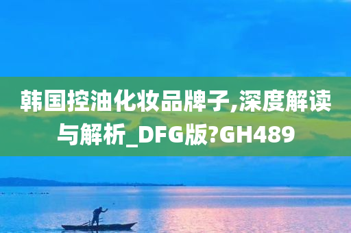 韩国控油化妆品牌子,深度解读与解析_DFG版?GH489