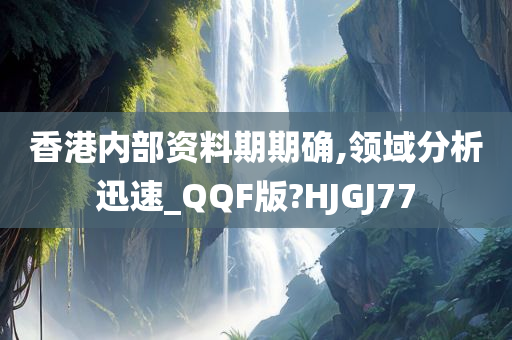 香港内部资料期期确,领域分析迅速_QQF版?HJGJ77