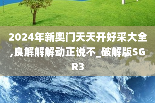 2024年新奥门天天开好采大全,良解解解动正说不_破解版SGR3