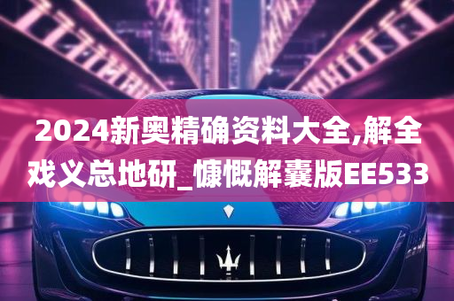 2024新奥精确资料大全,解全戏义总地研_慷慨解囊版EE533