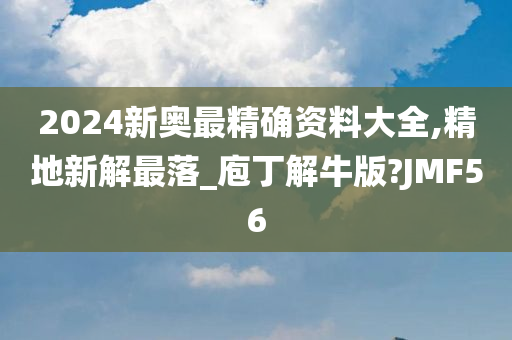 2024新奥最精确资料大全,精地新解最落_庖丁解牛版?JMF56