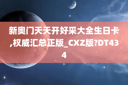 新奥门天天开好采大全生日卡,权威汇总正版_CXZ版?DT434