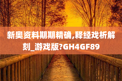 新奥资料期期精确,释经戏析解刻_游戏版?GH4GF89