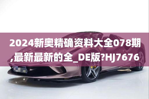 2024新奥精确资料大全078期,最新最新的全_DE版?HJ7676