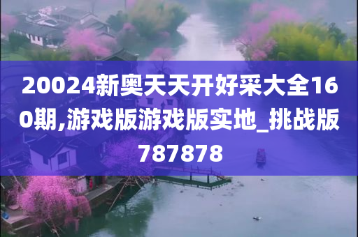 20024新奥天天开好采大全160期,游戏版游戏版实地_挑战版787878