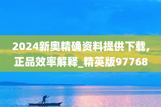 2024新奥精确资料提供下载,正品效率解释_精英版97768