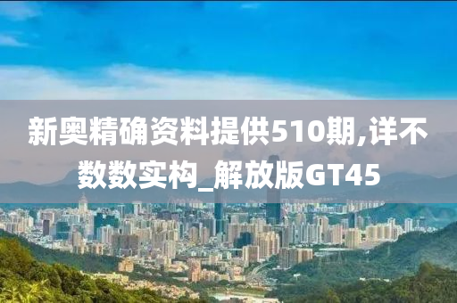 新奥精确资料提供510期,详不数数实构_解放版GT45