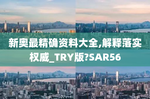 新奥最精确资料大全,解释落实权威_TRY版?SAR56