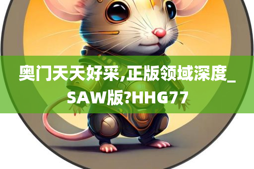 奥门天天好采,正版领域深度_SAW版?HHG77